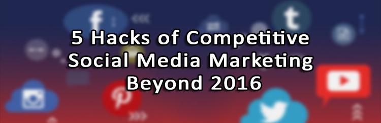 5 Hacks of Competitive Social Media Marketing Beyond 2016 